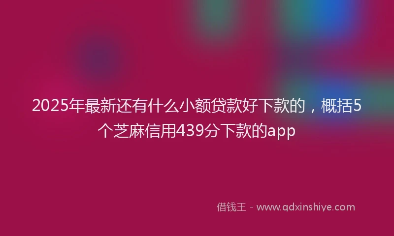2025年最新还有什么小额贷款好下款的，概括5个芝麻信用439分下款的app