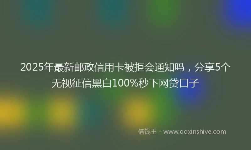 2025年最新邮政信用卡被拒会通知吗，分享5个无视征信黑白100%秒下网贷口子