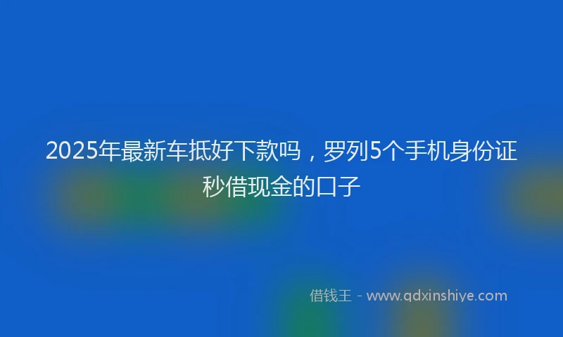2025年最新车抵好下款吗，罗列5个手机身份证秒借现金的口子