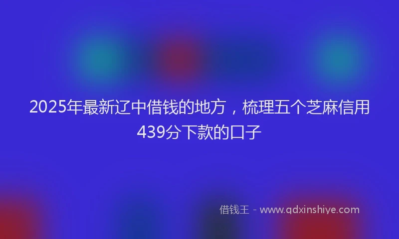 2025年最新辽中借钱的地方，梳理五个芝麻信用439分下款的口子