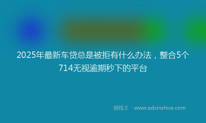 2025年最新车贷总是被拒有什么办法，整合5个714无视逾期秒下的平台