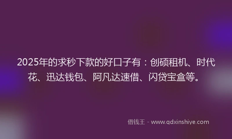 2025年的求秒下款的好口子有：创硕租机、时代花、迅达钱包、阿凡达速借、闪贷宝盒等。