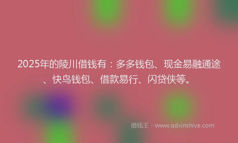 2025年的陵川借钱有：多多钱包、现金易融通途、快鸟钱包、借款易行、闪贷侠等。