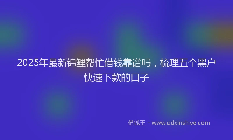 2025年最新锦鲤帮忙借钱靠谱吗，梳理五个黑户快速下款的口子