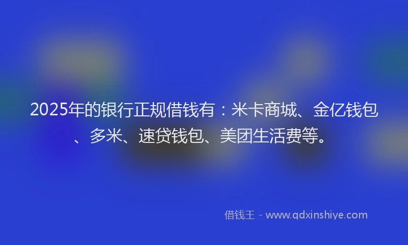 2025年的银行正规借钱有：米卡商城、金亿钱包、多米、速贷钱包、美团生活费等。