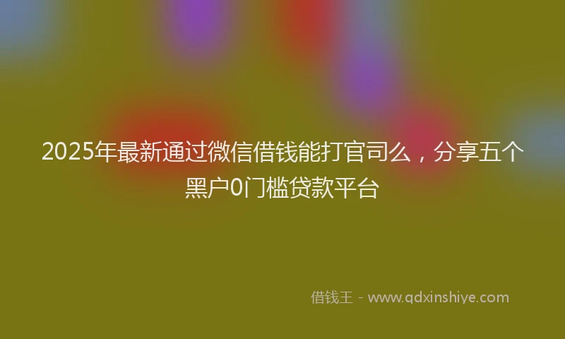 2025年最新通过微信借钱能打官司么，分享五个黑户0门槛贷款平台