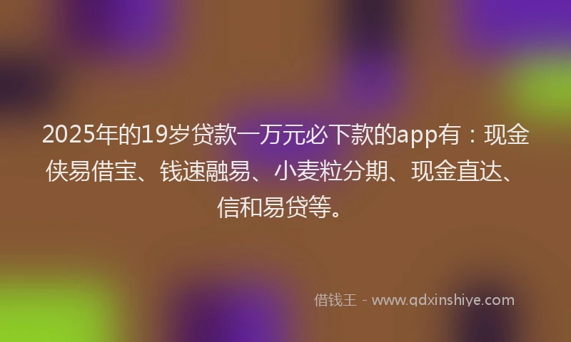 2025年的19岁贷款一万元必下款的app有：现金侠易借宝、钱速融易、小麦粒分期、现金直达、信和易贷等。