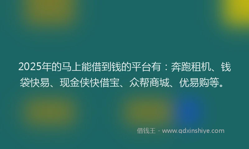 2025年的马上能借到钱的平台有：奔跑租机、钱袋快易、现金侠快借宝、众帮商城、优易购等。