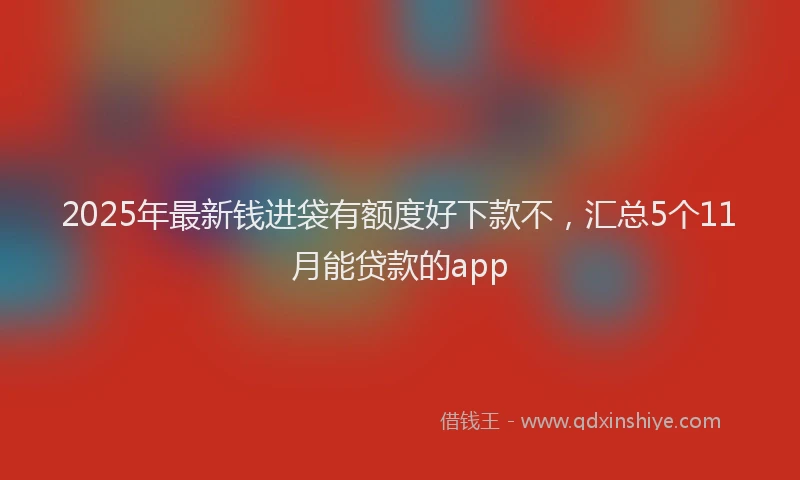 2025年最新钱进袋有额度好下款不，汇总5个11月能贷款的app