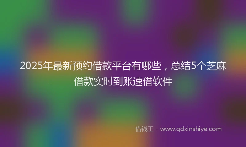 2025年最新预约借款平台有哪些，总结5个芝麻借款实时到账速借软件