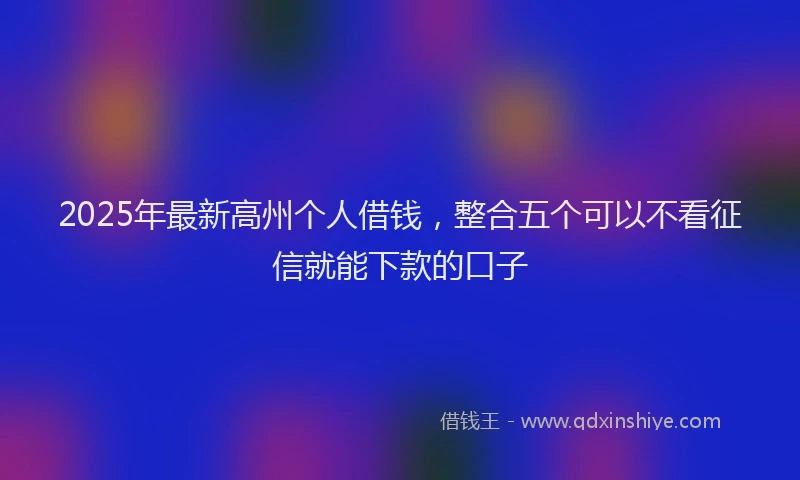 2025年最新高州个人借钱，整合五个可以不看征信就能下款的口子