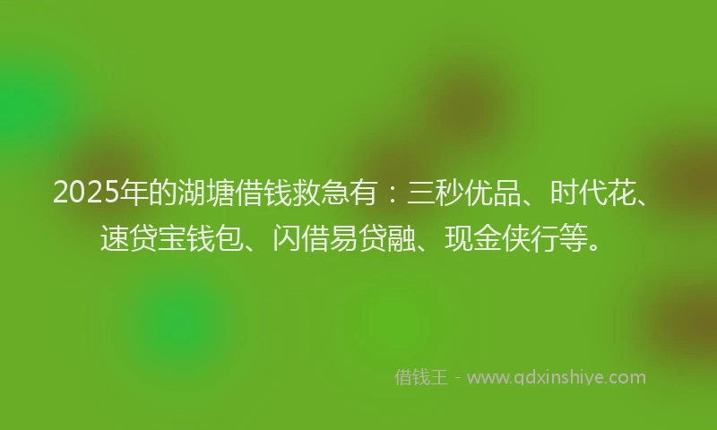 2025年的湖塘借钱救急有：三秒优品、时代花、速贷宝钱包、闪借易贷融、现金侠行等。