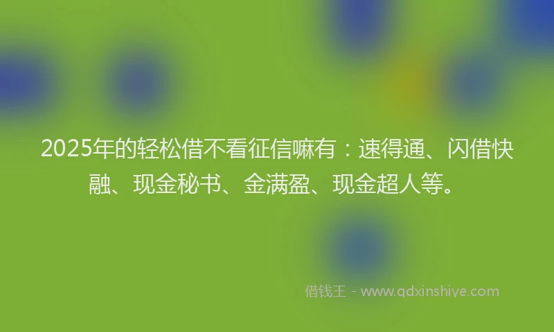 2025年的轻松借不看征信嘛有：速得通、闪借快融、现金秘书、金满盈、现金超人等。