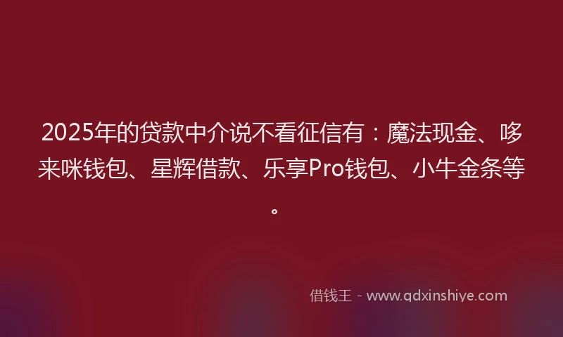 2025年的贷款中介说不看征信有：魔法现金、哆来咪钱包、星辉借款、乐享Pro钱包、小牛金条等。