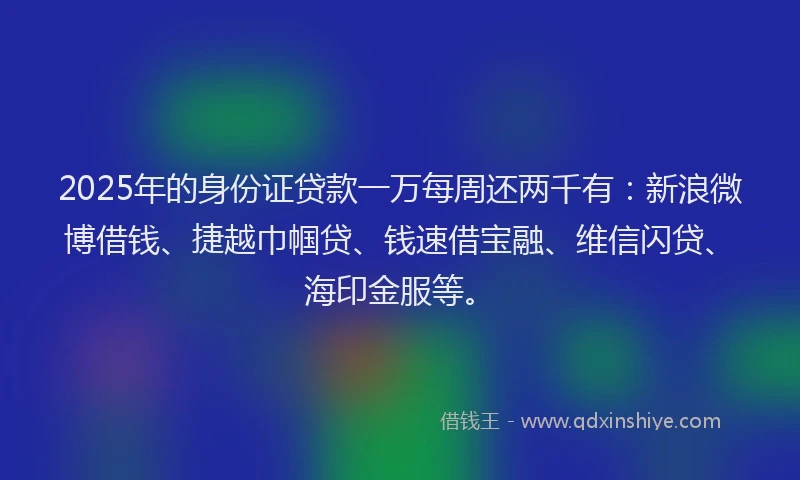 2025年的身份证贷款一万每周还两千有：新浪微博借钱、捷越巾帼贷、钱速借宝融、维信闪贷、海印金服等。
