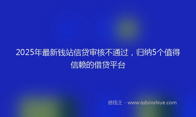 2025年最新钱站信贷审核不通过，归纳5个值得信赖的借贷平台