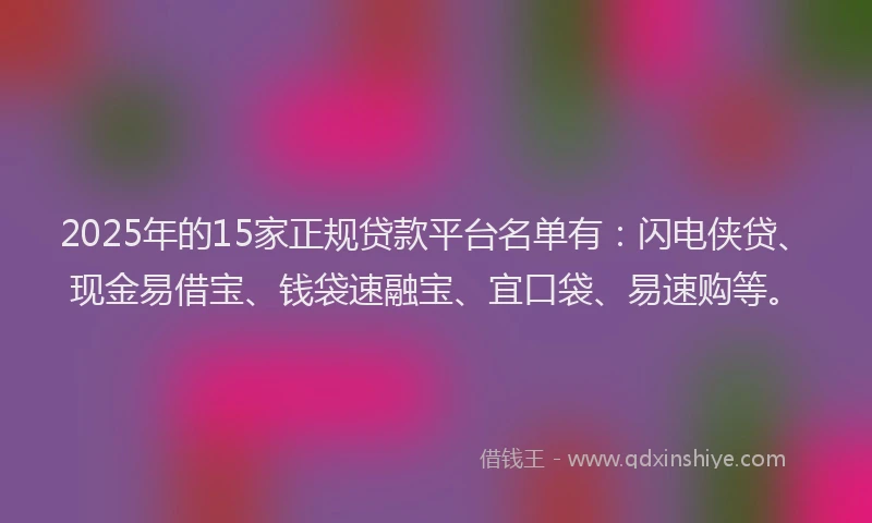 2025年的15家正规贷款平台名单有：闪电侠贷、现金易借宝、钱袋速融宝、宜口袋、易速购等。