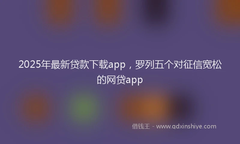 2025年最新贷款下载app，罗列五个对征信宽松的网贷app