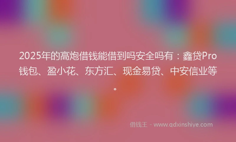 2025年的高炮借钱能借到吗安全吗有：鑫贷Pro钱包、盈小花、东方汇、现金易贷、中安信业等。