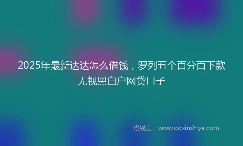 2025年最新达达怎么借钱，罗列五个百分百下款无视黑白户网贷口子