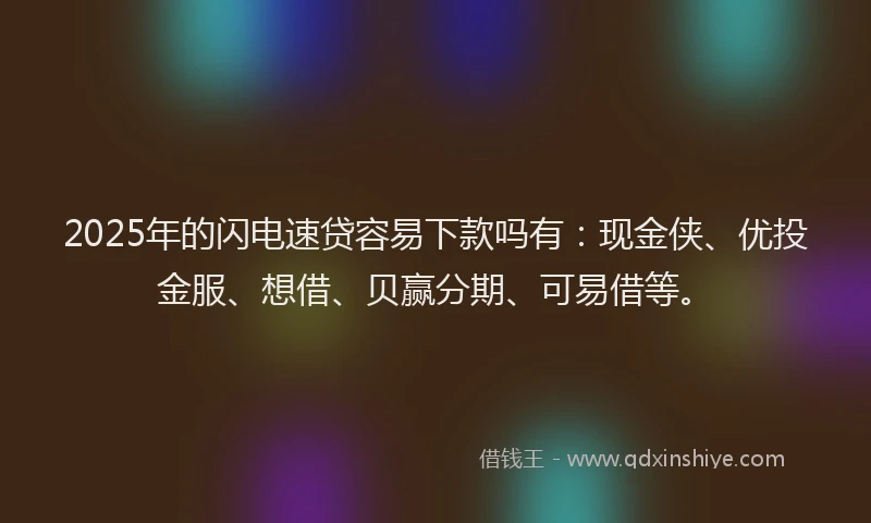 2025年的闪电速贷容易下款吗有：现金侠、优投金服、想借、贝赢分期、可易借等。