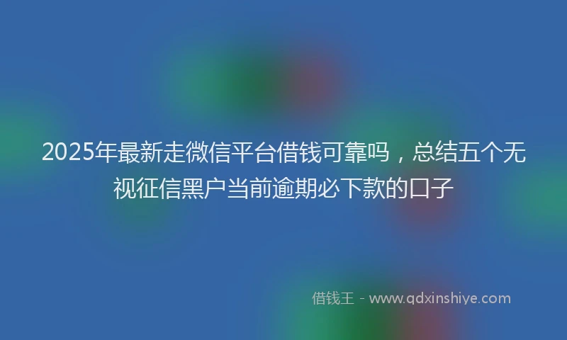 2025年最新走微信平台借钱可靠吗，总结五个无视征信黑户当前逾期必下款的口子