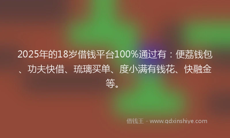 2025年的18岁借钱平台100%通过有：便荔钱包、功夫快借、琉璃买单、度小满有钱花、快融金等。