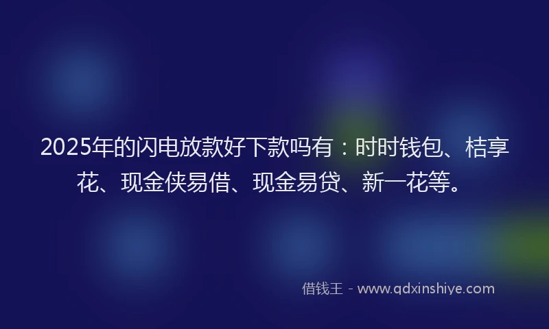 2025年的闪电放款好下款吗有：时时钱包、桔享花、现金侠易借、现金易贷、新一花等。