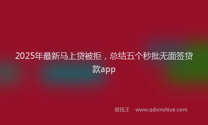 2025年最新马上贷被拒，总结五个秒批无面签贷款app