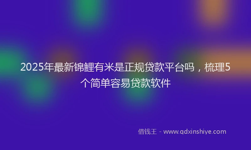 2025年最新锦鲤有米是正规贷款平台吗，梳理5个简单容易贷款软件