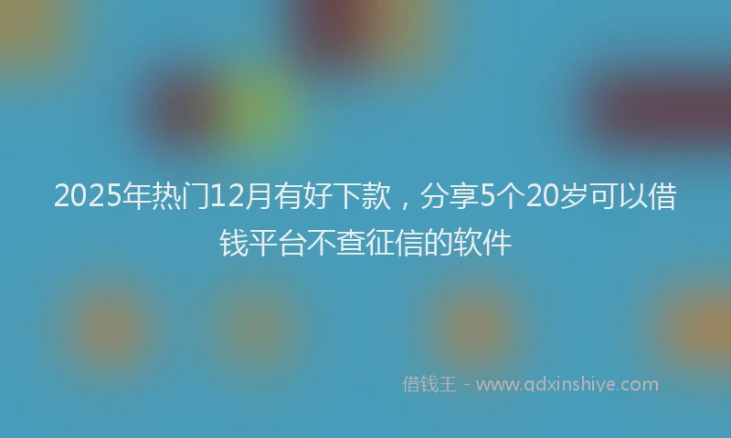2025年热门12月有好下款，分享5个20岁可以借钱平台不查征信的软件
