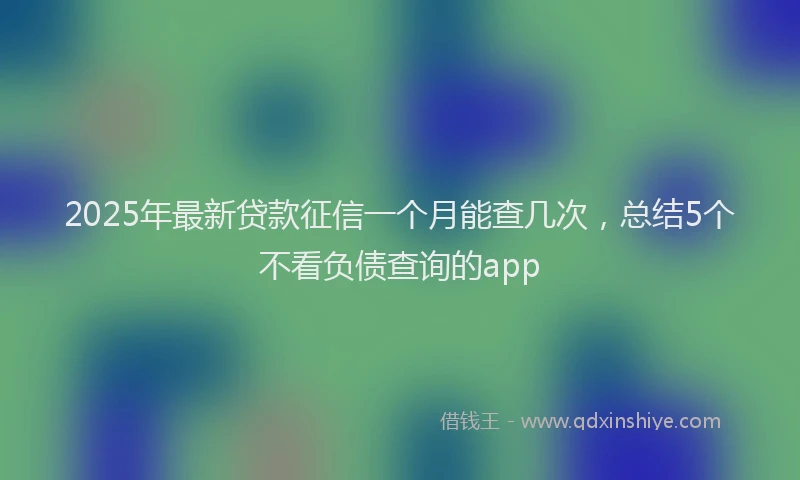 2025年最新贷款征信一个月能查几次，总结5个不看负债查询的app