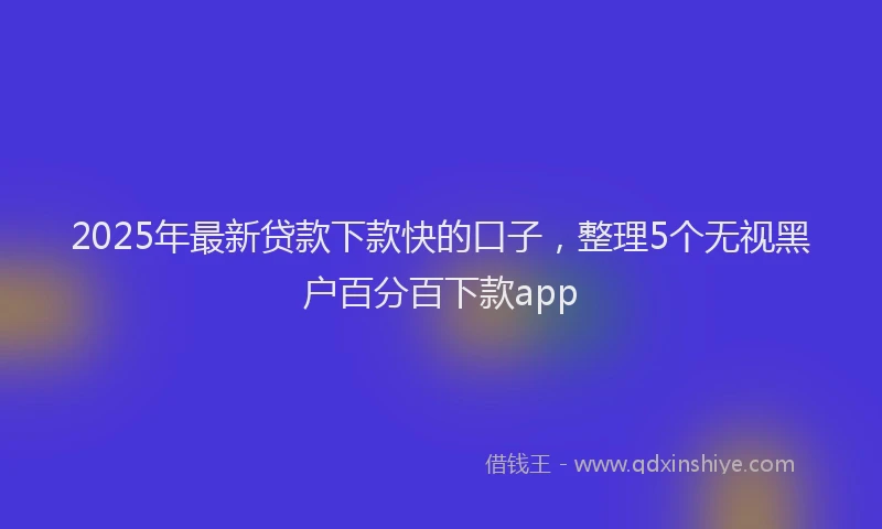 2025年最新贷款下款快的口子，整理5个无视黑户百分百下款app