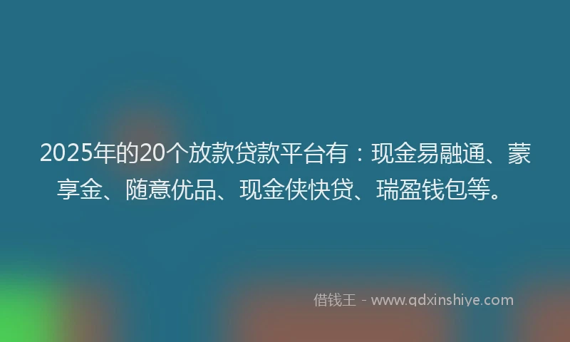 2025年的20个放款贷款平台有：现金易融通、蒙享金、随意优品、现金侠快贷、瑞盈钱包等。