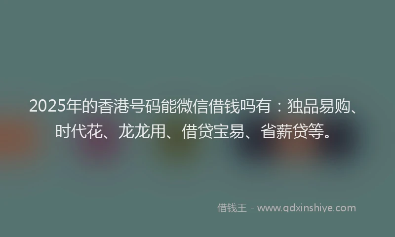 2025年的香港号码能微信借钱吗有：独品易购、时代花、龙龙用、借贷宝易、省薪贷等。