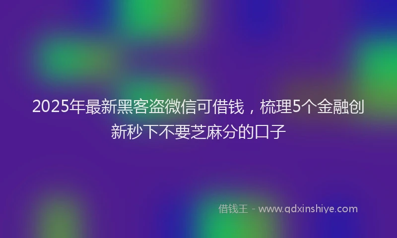 2025年最新黑客盗微信可借钱，梳理5个金融创新秒下不要芝麻分的口子
