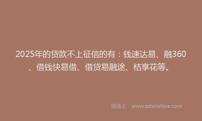 2025年的贷款不上征信的有：钱速达易、融360、借钱快易借、借贷易融途、桔享花等。
