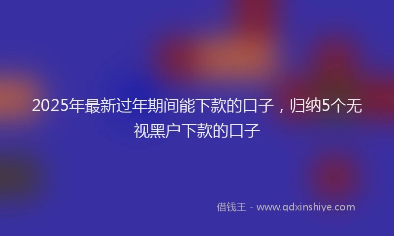 2025年最新过年期间能下款的口子，归纳5个无视黑户下款的口子