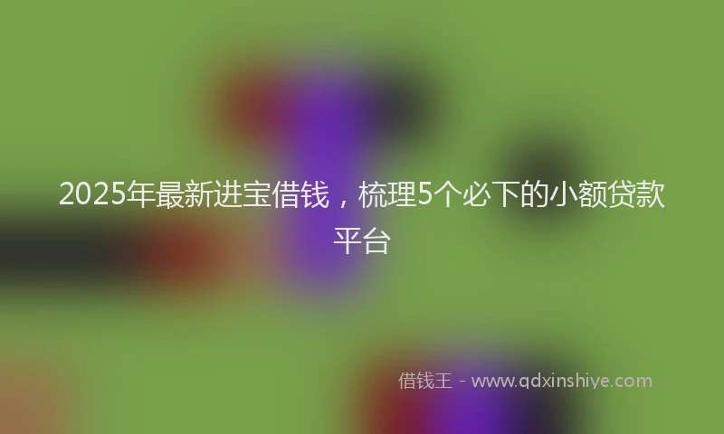 2025年最新进宝借钱，梳理5个必下的小额贷款平台