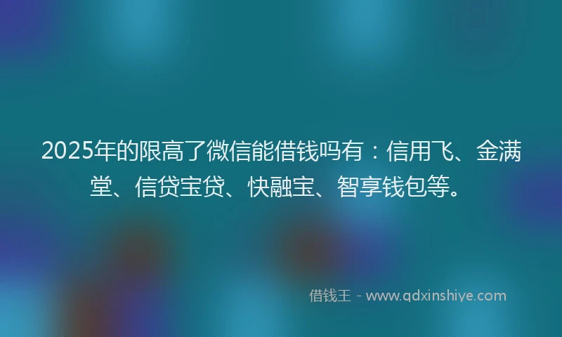 2025年的限高了微信能借钱吗有：信用飞、金满堂、信贷宝贷、快融宝、智享钱包等。
