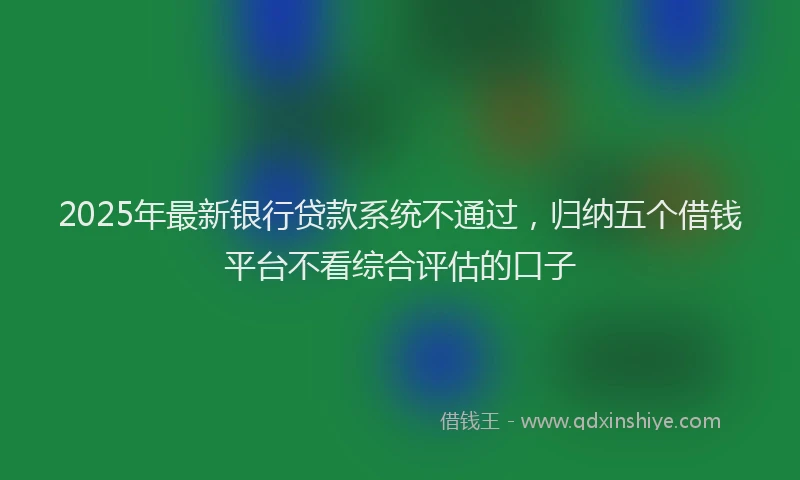 2025年最新银行贷款系统不通过，归纳五个借钱平台不看综合评估的口子