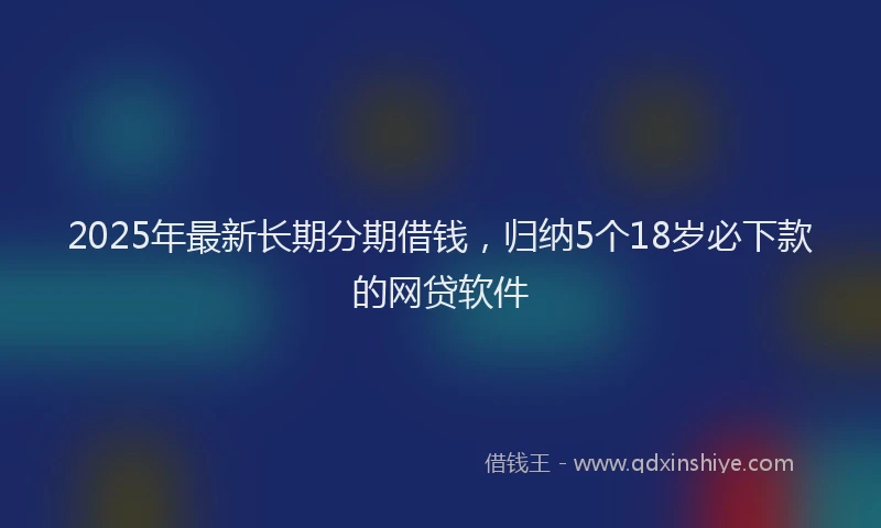 2025年最新长期分期借钱，归纳5个18岁必下款的网贷软件