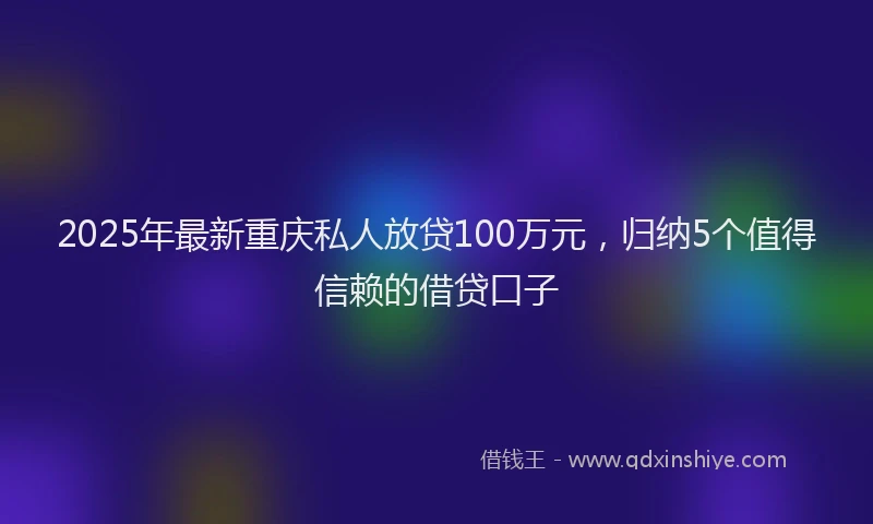 2025年最新重庆私人放贷100万元，归纳5个值得信赖的借贷口子