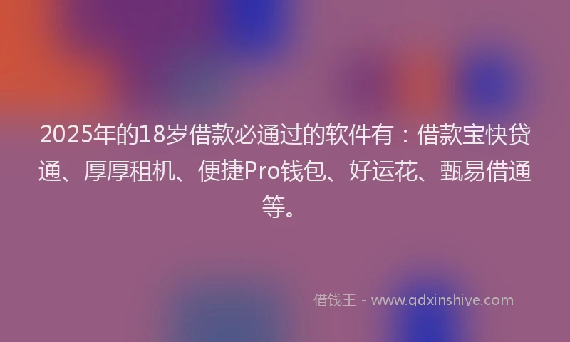 2025年的18岁借款必通过的软件有：借款宝快贷通、厚厚租机、便捷Pro钱包、好运花、甄易借通等。