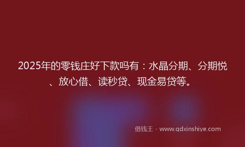 2025年的零钱庄好下款吗有：水晶分期、分期悦、放心借、读秒贷、现金易贷等。