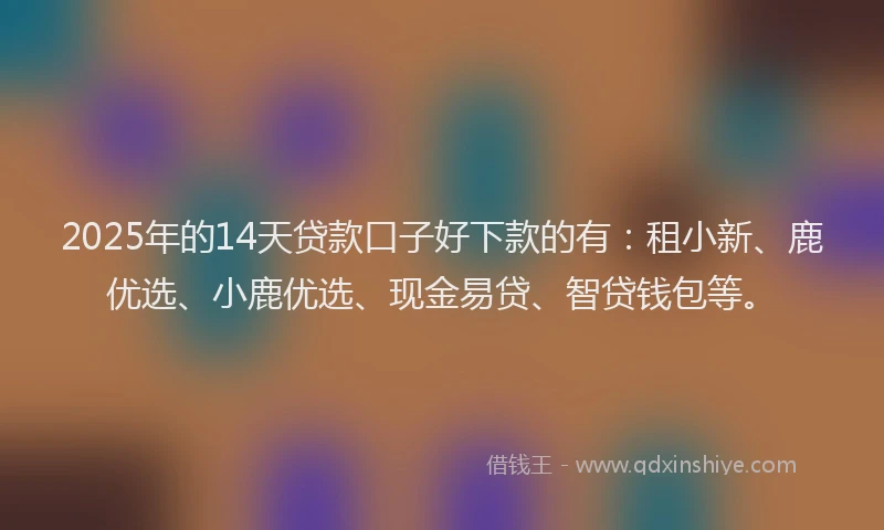 2025年的14天贷款口子好下款的有：租小新、鹿优选、小鹿优选、现金易贷、智贷钱包等。