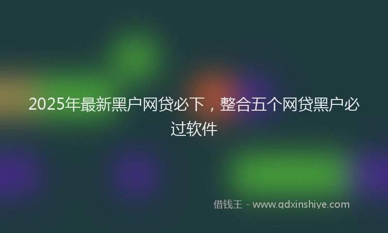 2025年最新黑户网贷必下，整合五个网贷黑户必过软件