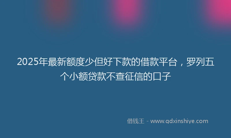 2025年最新额度少但好下款的借款平台，罗列五个小额贷款不查征信的口子