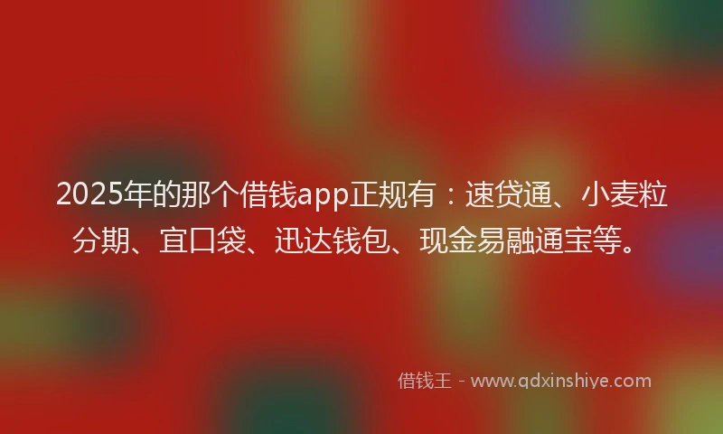 2025年的那个借钱app正规有：速贷通、小麦粒分期、宜口袋、迅达钱包、现金易融通宝等。