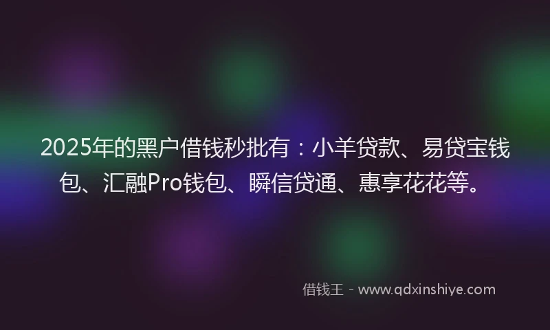2025年的黑户借钱秒批有：小羊贷款、易贷宝钱包、汇融Pro钱包、瞬信贷通、惠享花花等。